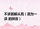 不求甚解從而（混為一談 的拼音）