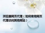 瀏覽器網(wǎng)頁代理（如何使用網(wǎng)頁代理訪問其他網(wǎng)站）