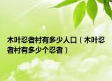 木葉忍者村有多少人口（木葉忍者村有多少個(gè)忍者）