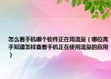怎么看手機(jī)哪個(gè)軟件正在用流量（哪位高手知道怎樣查看手機(jī)正在使用流量的應(yīng)用）