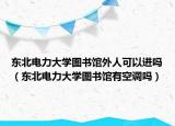 東北電力大學(xué)圖書館外人可以進(jìn)嗎（東北電力大學(xué)圖書館有空調(diào)嗎）