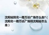 沈陽站到北一路萬達(dá)廣場(chǎng)怎么走?（沈陽北一路萬達(dá)廣場(chǎng)到沈陽站怎么走）