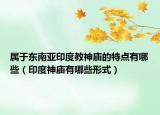 屬于東南亞印度教神廟的特點(diǎn)有哪些（印度神廟有哪些形式）