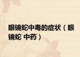 眼鏡蛇中毒的癥狀（眼鏡蛇 中藥）
