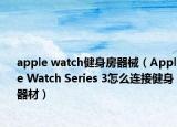 apple watch健身房器械（Apple Watch Series 3怎么連接健身器材）