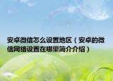安卓微信怎么設(shè)置地區(qū)（安卓的微信網(wǎng)絡(luò)設(shè)置在哪里簡介介紹）
