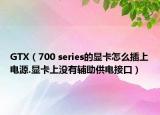 GTX（700 series的顯卡怎么插上電源.顯卡上沒有輔助供電接口）