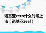 諾基亞zero什么時(shí)候上市（諾基亞zeal）