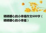曬曬暖心的小幸福作文600字（曬曬暖心的小幸福）