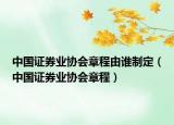中國(guó)證券業(yè)協(xié)會(huì)章程由誰(shuí)制定（中國(guó)證券業(yè)協(xié)會(huì)章程）