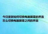 今日更新如何切換電腦屏幕的界面 怎么切換電腦屏幕之間的界面