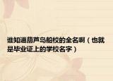 誰(shuí)知道葫蘆島船校的全名?。ㄒ簿褪钱厴I(yè)證上的學(xué)校名字）