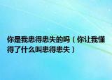 你是我患得患失的嗎（你讓我懂得了什么叫患得患失）