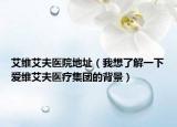 艾維艾夫醫(yī)院地址（我想了解一下愛維艾夫醫(yī)療集團(tuán)的背景）