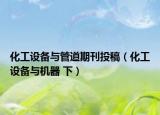 化工設(shè)備與管道期刊投稿（化工設(shè)備與機(jī)器 下）