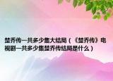 楚喬傳一共多少集大結(jié)局（《楚喬傳》電視劇一共多少集楚喬傳結(jié)局是什么）
