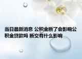 當日最新消息 公積金斷了會影響公積金貸款嗎 斷交有什么影響