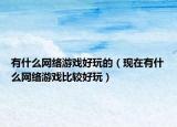 有什么網(wǎng)絡(luò)游戲好玩的（現(xiàn)在有什么網(wǎng)絡(luò)游戲比較好玩）