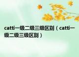 catti一級二級三級區(qū)別（catti一級二級三級區(qū)別）