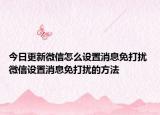 今日更新微信怎么設置消息免打擾 微信設置消息免打擾的方法