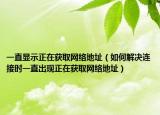 一直顯示正在獲取網(wǎng)絡(luò)地址（如何解決連接時(shí)一直出現(xiàn)正在獲取網(wǎng)絡(luò)地址）