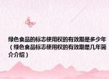綠色食品的標(biāo)志使用權(quán)的有效期是多少年（綠色食品標(biāo)志使用權(quán)的有效期是幾年簡介介紹）