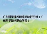 廣東科學(xué)技術(shù)職業(yè)學(xué)院好不好（廣東科學(xué)技術(shù)職業(yè)學(xué)院）