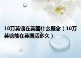 10萬(wàn)英鎊在英國(guó)什么概念（10萬(wàn)英鎊能在英國(guó)活多久）