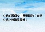 心動的瞬間女主是誰演的（突然心動小婭演員是誰）