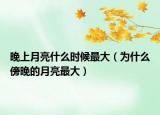 晚上月亮什么時(shí)候最大（為什么傍晚的月亮最大）