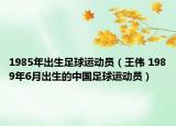 1985年出生足球運(yùn)動(dòng)員（王偉 1989年6月出生的中國(guó)足球運(yùn)動(dòng)員）