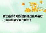 故宮是哪個(gè)朝代建的哪些皇帝住過（故宮是哪個(gè)朝代建的）