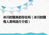 冰川時期真的存在嗎（冰川時期有人類嗎簡介介紹）