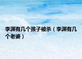 李淵有幾個(gè)孩子被殺（李淵有幾個(gè)老婆）