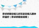 蔡卓妍跟容祖兒好還是容祖兒跟鐘欣潼好（蔡卓妍跟誰(shuí)結(jié)婚）