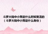 斗羅大陸中小舞是什么時(shí)候復(fù)活的（斗羅大陸中小舞是什么身份）