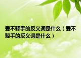 愛不釋手的反義詞是什么（愛不釋手的反義詞是什么）