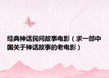 經(jīng)典神話民間故事電影（求一部中國關(guān)于神話故事的老電影）