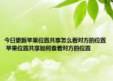 今日更新蘋(píng)果位置共享怎么看對(duì)方的位置 蘋(píng)果位置共享如何查看對(duì)方的位置