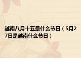 越南八月十五是什么節(jié)日（5月27日是越南什么節(jié)日）