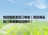 如何提高淘寶訂單量（淘寶商品的訂單量要如何提升）