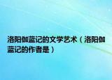 洛陽(yáng)伽藍(lán)記的文學(xué)藝術(shù)（洛陽(yáng)伽藍(lán)記的作者是）