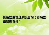 影院售票管理系統(tǒng)官網(wǎng)（影院售票管理系統(tǒng)）