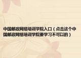 中國郵政網(wǎng)絡培訓學院入口（點擊這個中國郵政網(wǎng)絡培訓學院要學習不可以的）