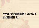 vivos7e處理器如何（vivos7e處理器是什么）