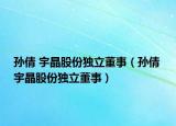 孫倩 宇晶股份獨立董事（孫倩 宇晶股份獨立董事）