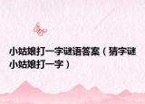小姑娘打一字謎語答案（猜字謎小姑娘打一字）