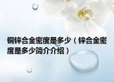 銅鋅合金密度是多少（鋅合金密度是多少簡(jiǎn)介介紹）