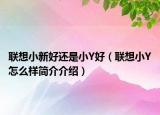 聯(lián)想小新好還是小Y好（聯(lián)想小Y怎么樣簡(jiǎn)介介紹）