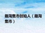 趣淘集市創(chuàng)始人（趣淘集市）